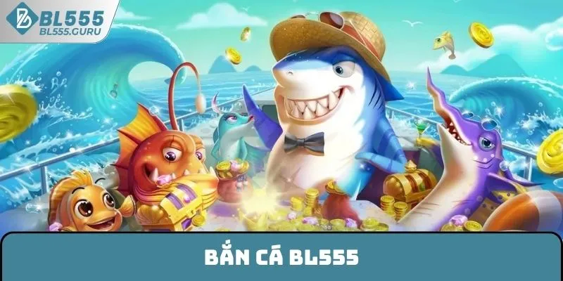 Bắn Cá BL555 - Trò Chơi Giải Trí Hấp Dẫn Không Thể Bỏ Lỡ