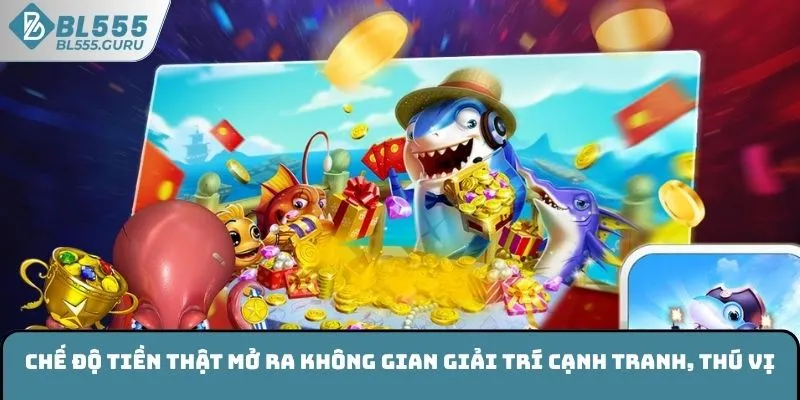 Chế độ tiền thật mở ra không gian giải trí cạnh tranh, thú vị